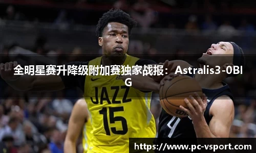 全明星赛升降级附加赛独家战报：Astralis3-0BIG